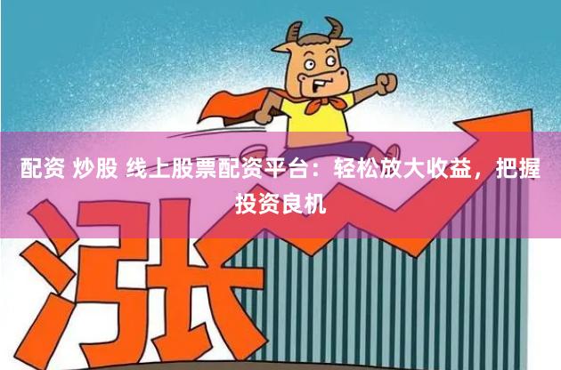 配资 炒股 线上股票配资平台:轻松放大收益,把握投资良机
