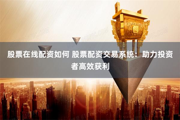 股票在线配资如何 股票配资交易系统:助力投资者高效获利
