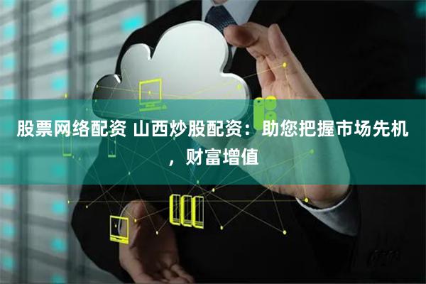 股票网络配资 山西炒股配资:助您把握市场先机,财富增值
