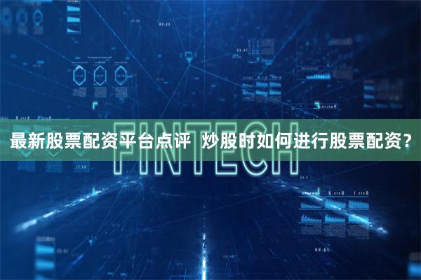 最新股票配资平台点评  炒股时如何进行股票配资？