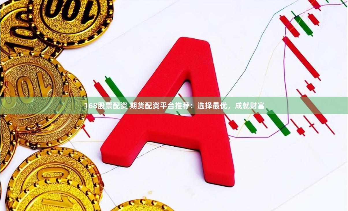 168股票配资 期货配资平台推荐：选择最优，成就财富