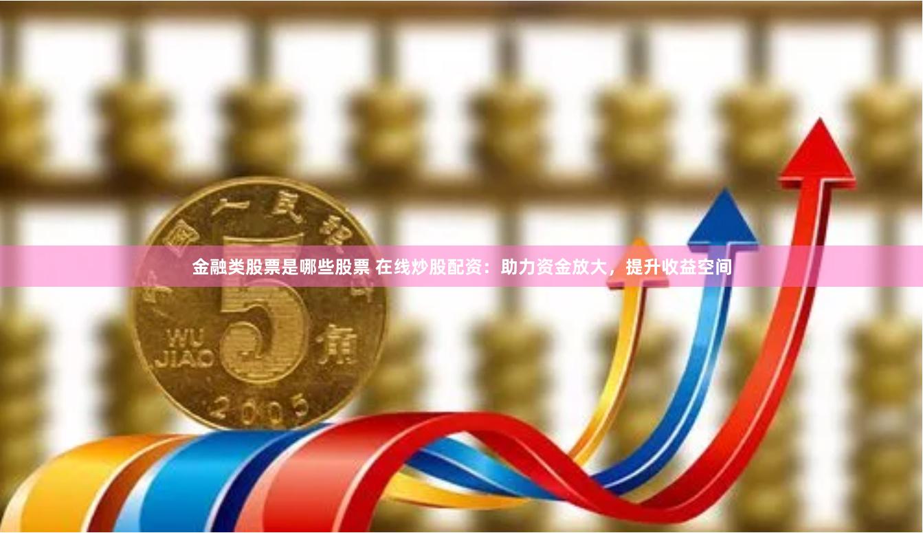金融类股票是哪些股票 在线炒股配资:助力资金放大,提升收益空间