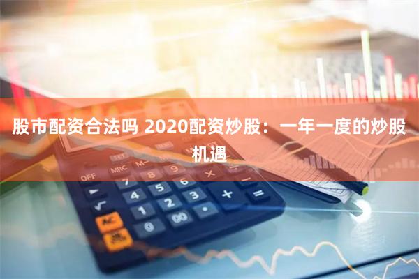 股市配资合法吗 2020配资炒股：一年一度的炒股机遇