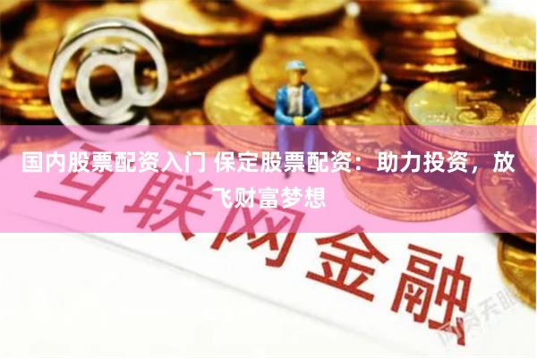 国内股票配资入门 保定股票配资：助力投资，放飞财富梦想
