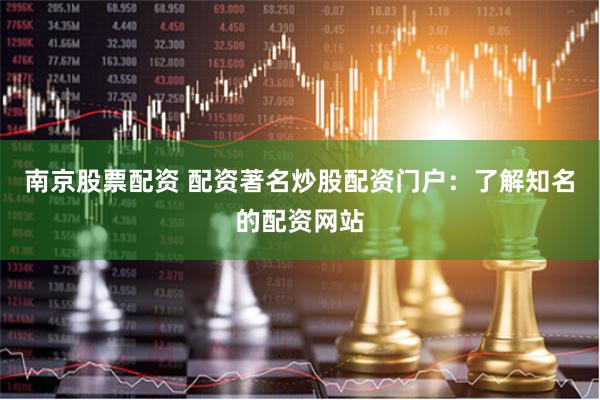 南京股票配资 配资著名炒股配资门户：了解知名的配资网站