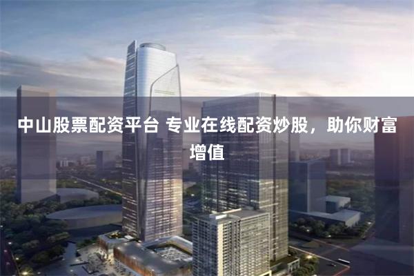 中山股票配资平台 专业在线配资炒股,助你财富增值