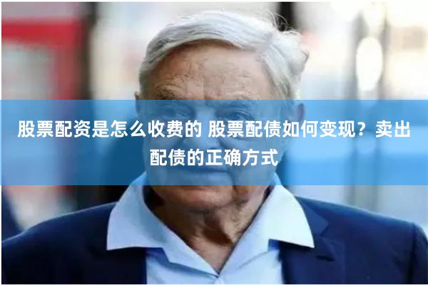 股票配资是怎么收费的 股票配债如何变现?卖出配债的正确方式