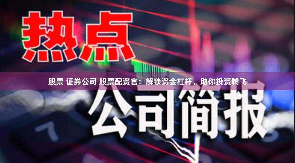 股票 证券公司 股票配资官:解锁资金杠杆,助你投资腾飞