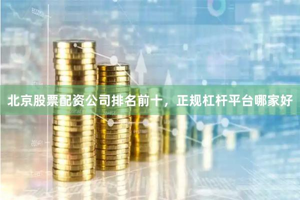 北京股票配资公司排名前十，正规杠杆平台哪家好
