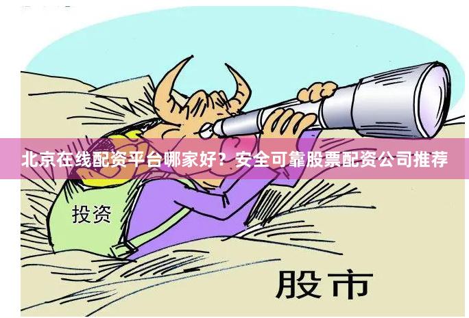 北京在线配资平台哪家好？安全可靠股票配资公司推荐