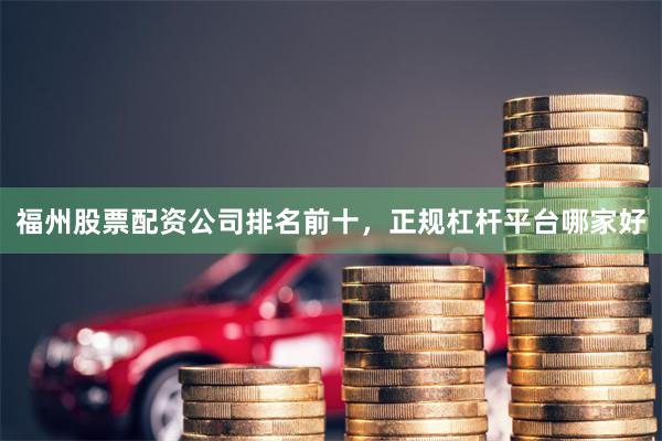 福州股票配资公司排名前十，正规杠杆平台哪家好