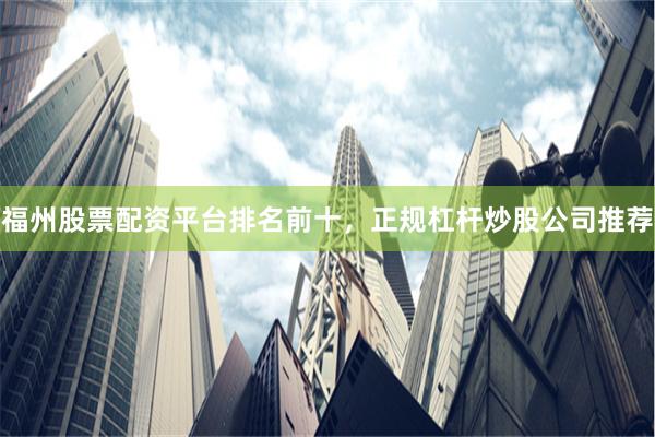 福州股票配资平台排名前十，正规杠杆炒股公司推荐