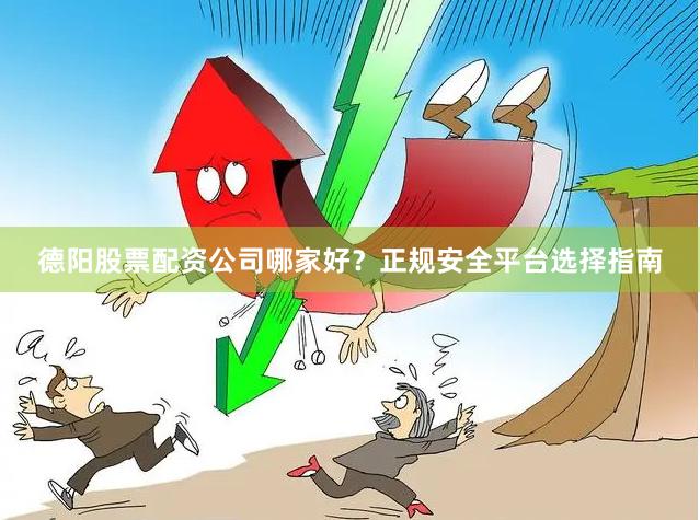 德阳股票配资公司哪家好?正规安全平台选择指南
