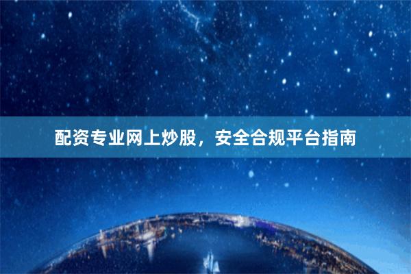 配资专业网上炒股，安全合规平台指南