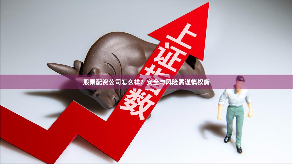 股票配资公司怎么样？安全与风险需谨慎权衡