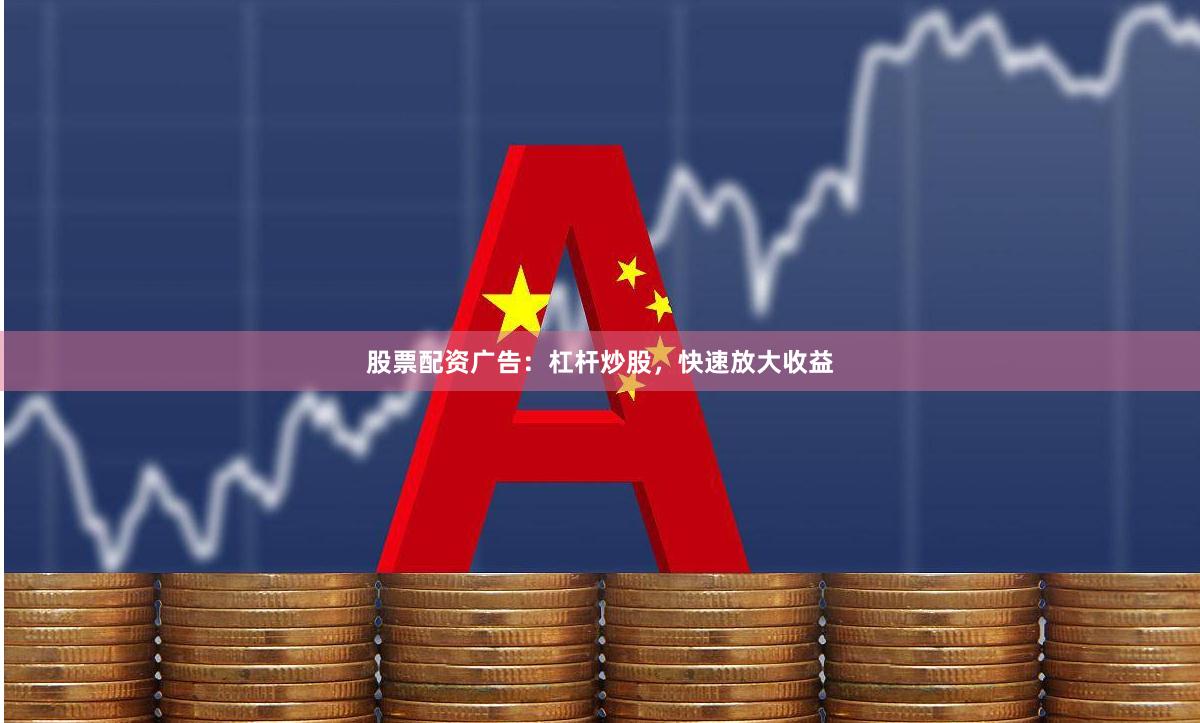 股票配资广告：杠杆炒股，快速放大收益