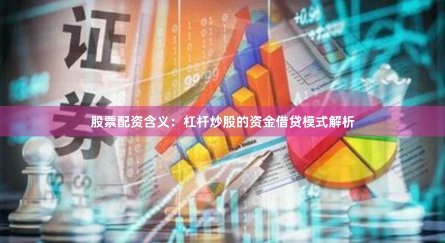 股票配资含义：杠杆炒股的资金借贷模式解析