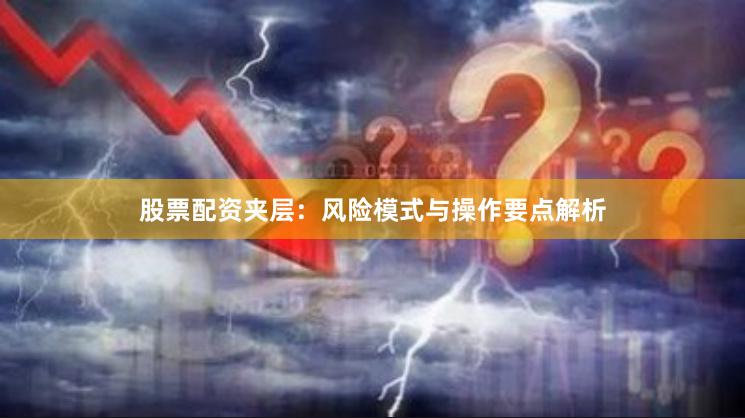 股票配资夹层：风险模式与操作要点解析
