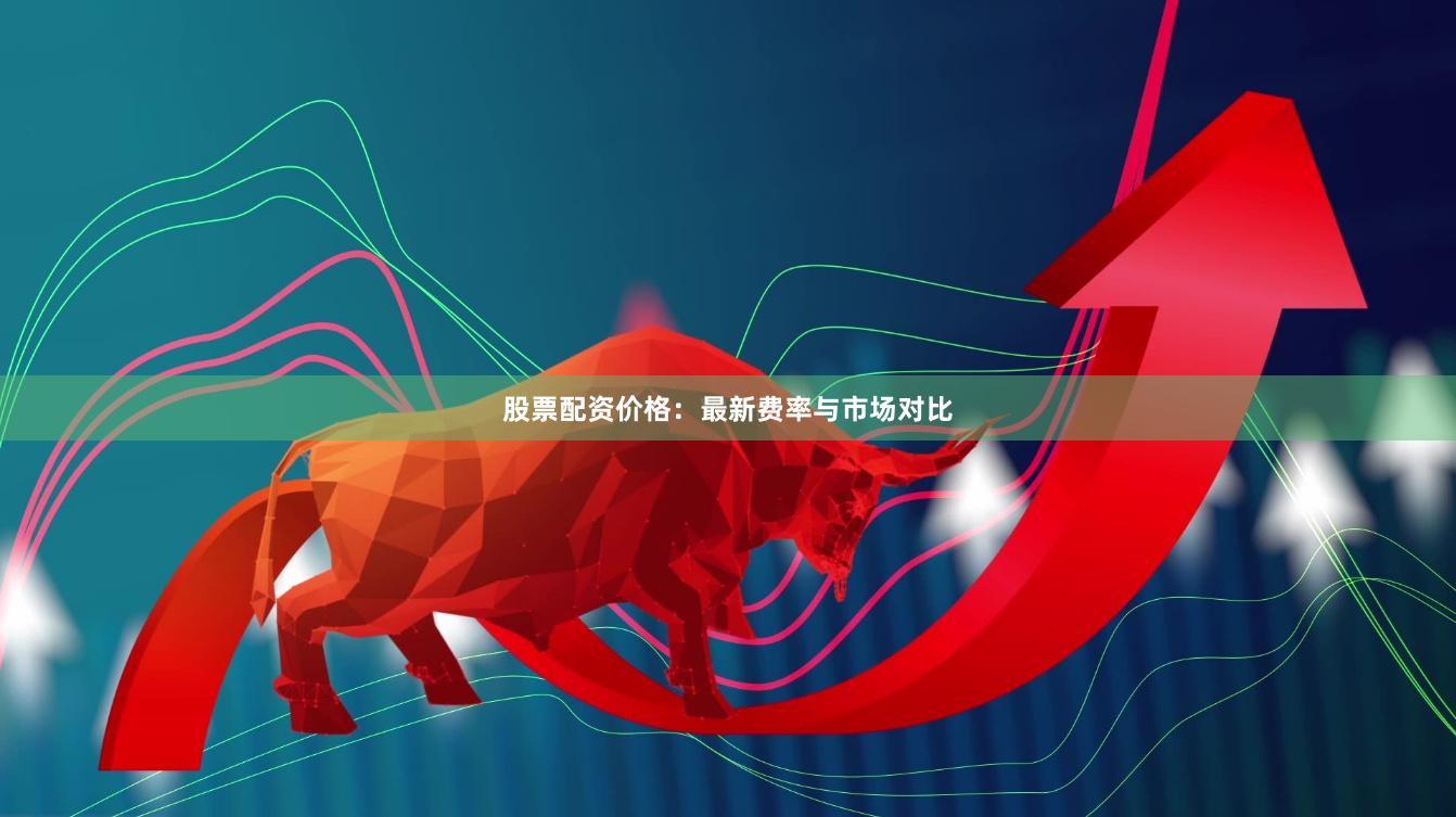 股票配资价格：最新费率与市场对比