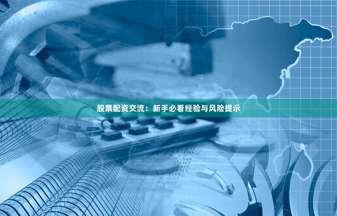 股票配资交流：新手必看经验与风险提示