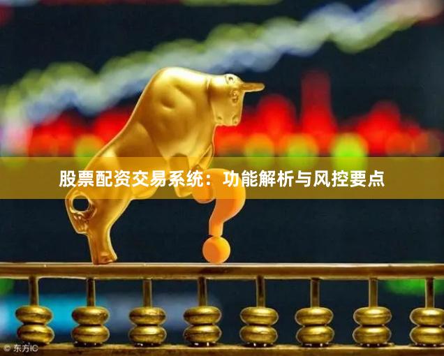 股票配资交易系统：功能解析与风控要点