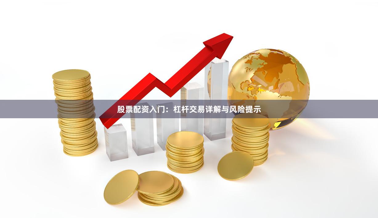 股票配资入门：杠杆交易详解与风险提示