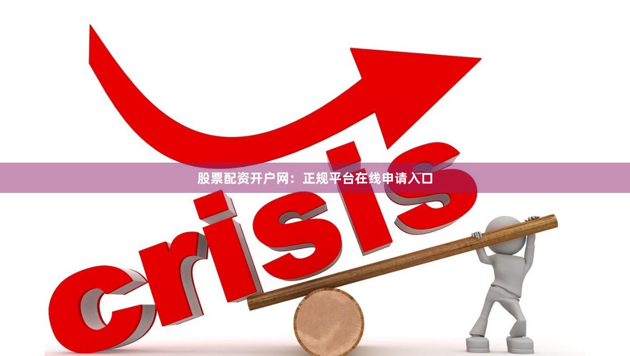 股票配资开户网：正规平台在线申请入口