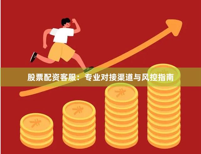 股票配资客服：专业对接渠道与风控指南