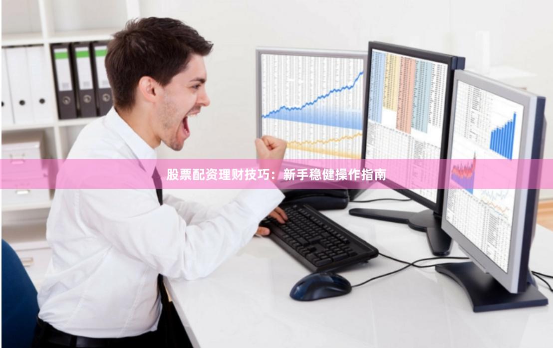 股票配资理财技巧：新手稳健操作指南