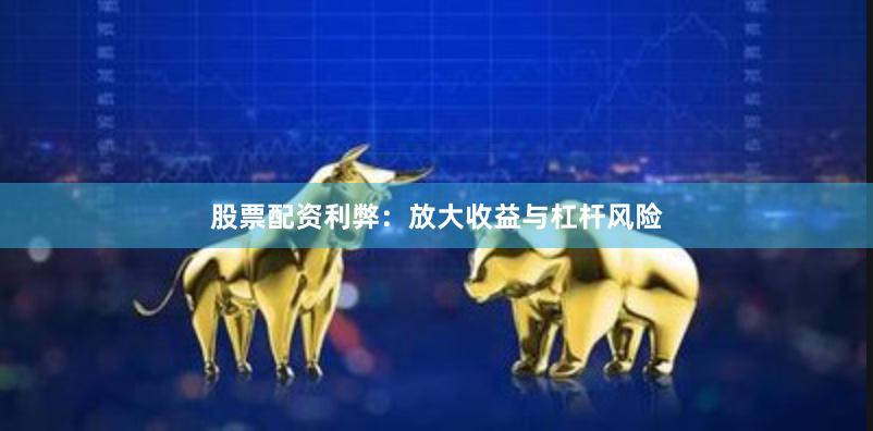 股票配资利弊：放大收益与杠杆风险