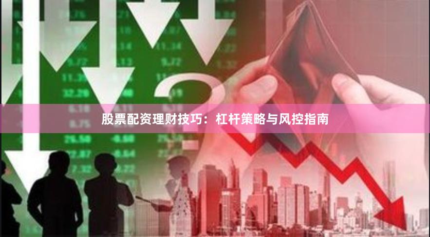 股票配资理财技巧：杠杆策略与风控指南