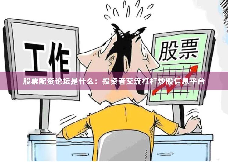 股票配资论坛是什么：投资者交流杠杆炒股信息平台