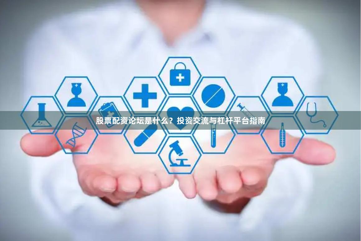 股票配资论坛是什么？投资交流与杠杆平台指南