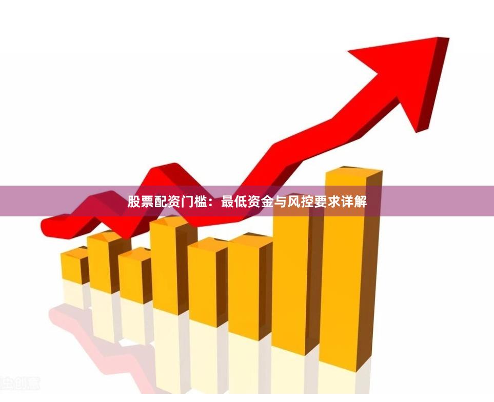 股票配资门槛：最低资金与风控要求详解