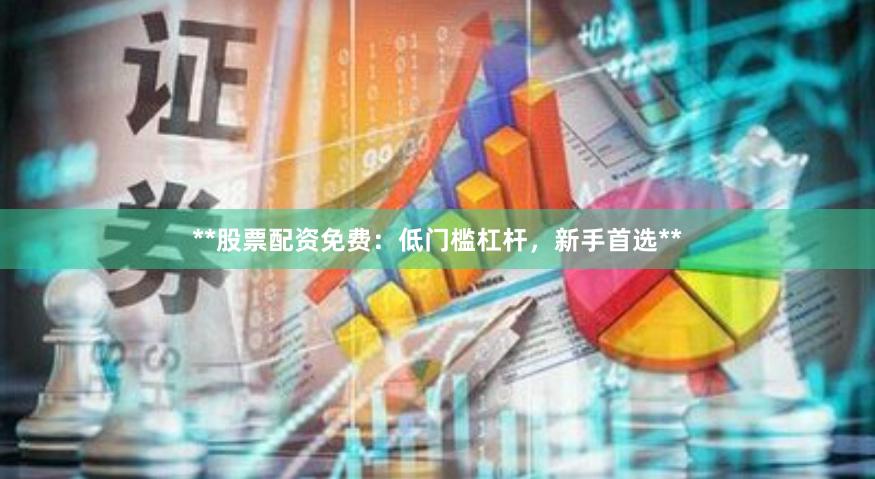 **股票配资免费：低门槛杠杆，新手首选**