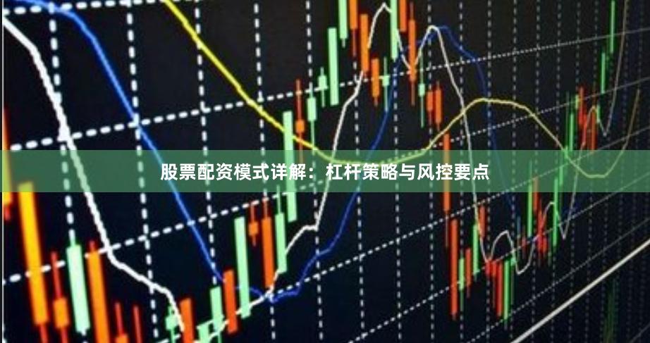 股票配资模式详解：杠杆策略与风控要点