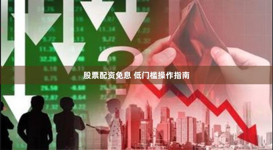 股票配资免息 低门槛操作指南