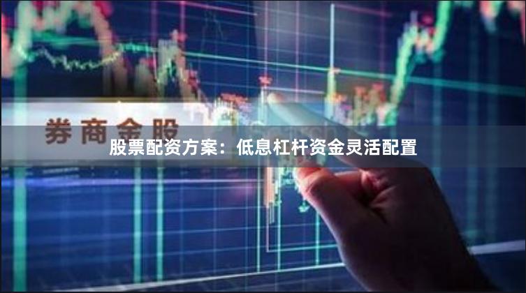 股票配资方案：低息杠杆资金灵活配置