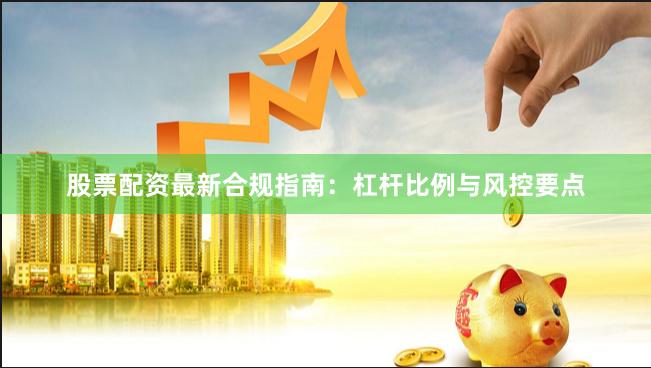 股票配资最新合规指南：杠杆比例与风控要点