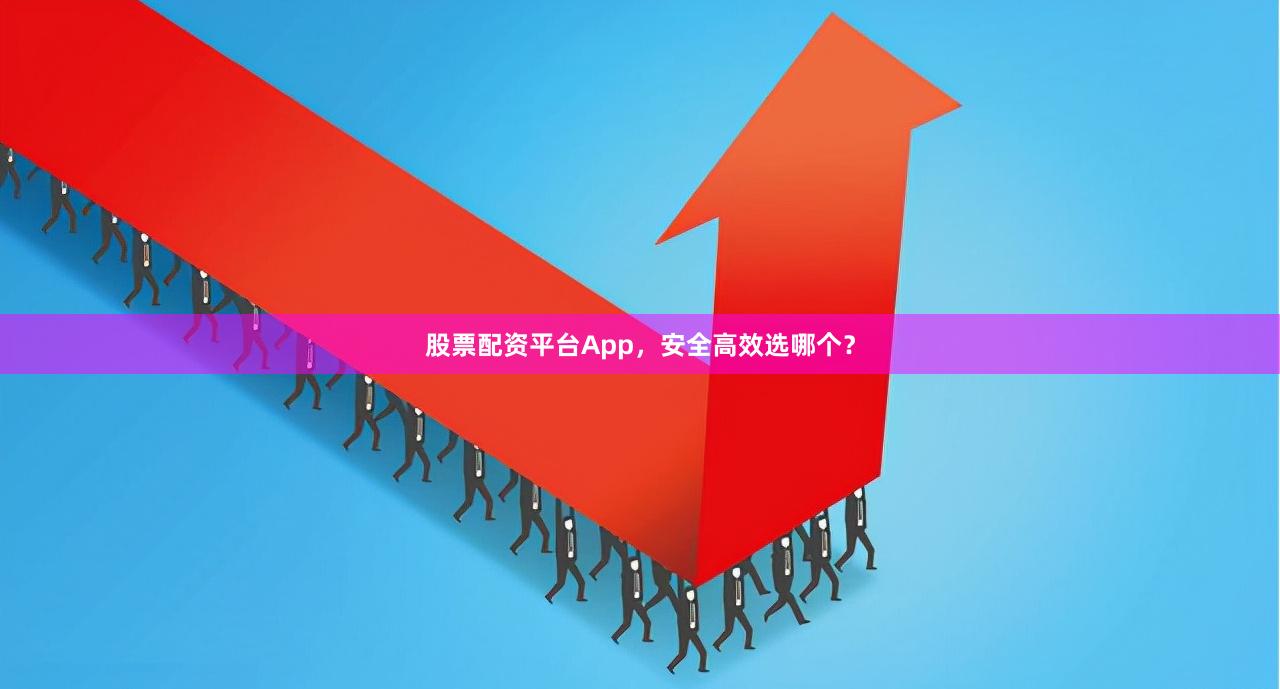 股票配资平台App，安全高效选哪个？
