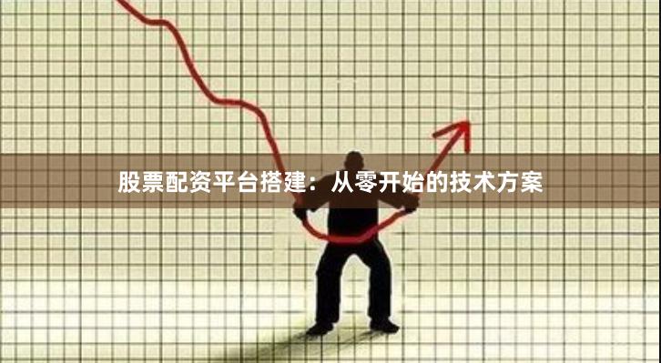 股票配资平台搭建：从零开始的技术方案