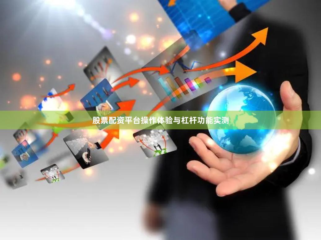 股票配资平台操作体验与杠杆功能实测