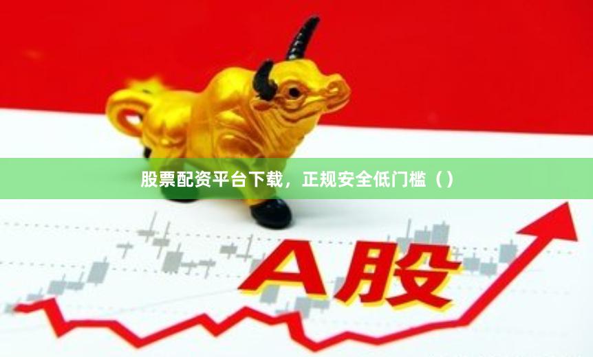 股票配资平台下载，正规安全低门槛（）
