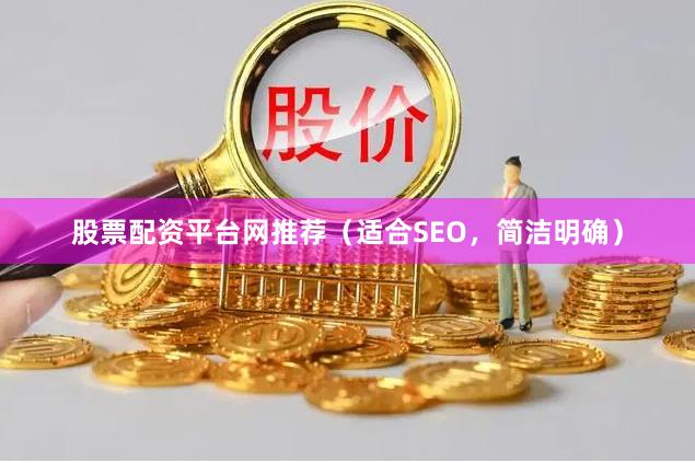 股票配资平台网推荐（适合SEO，简洁明确）