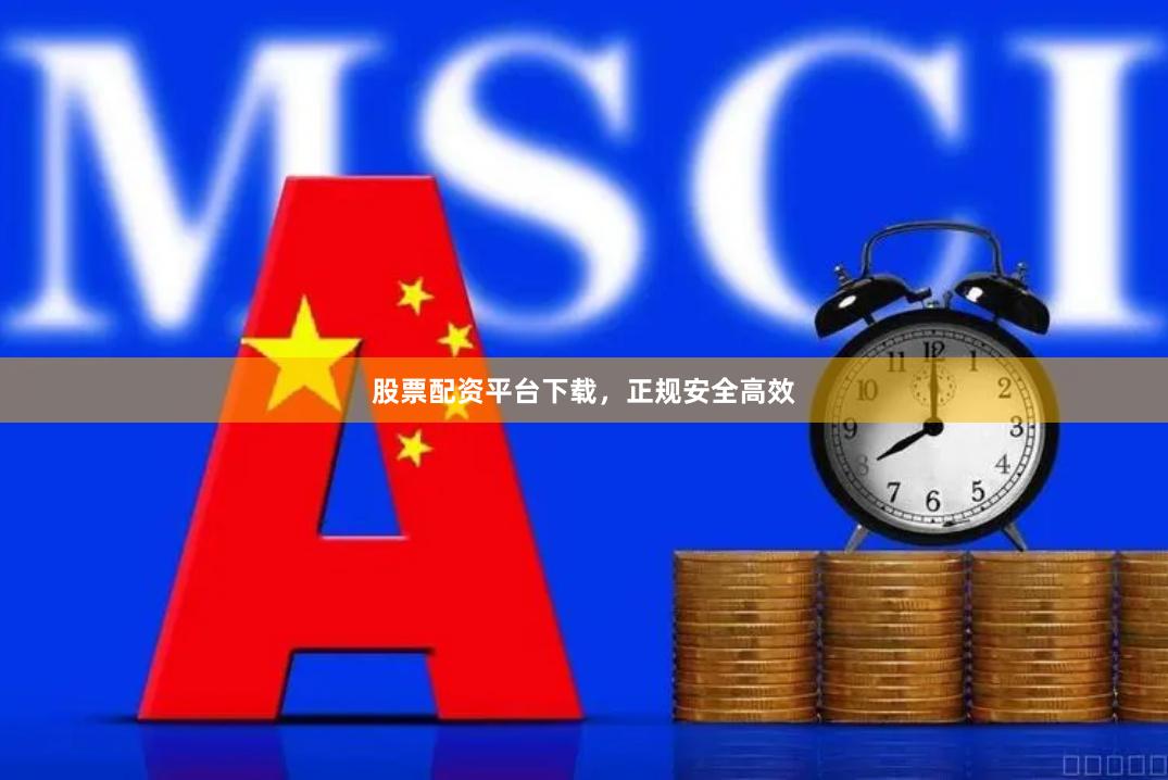 股票配资平台下载，正规安全高效