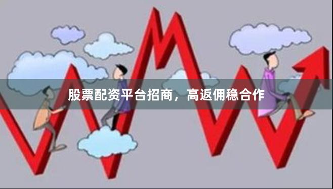 股票配资平台招商，高返佣稳合作