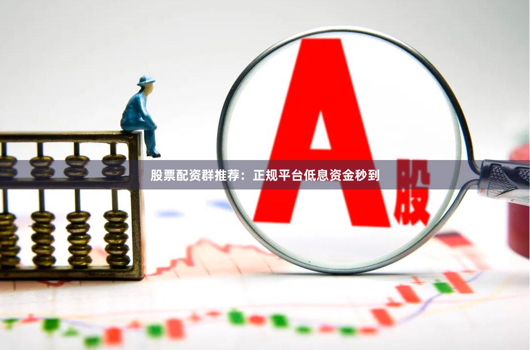 股票配资群推荐：正规平台低息资金秒到