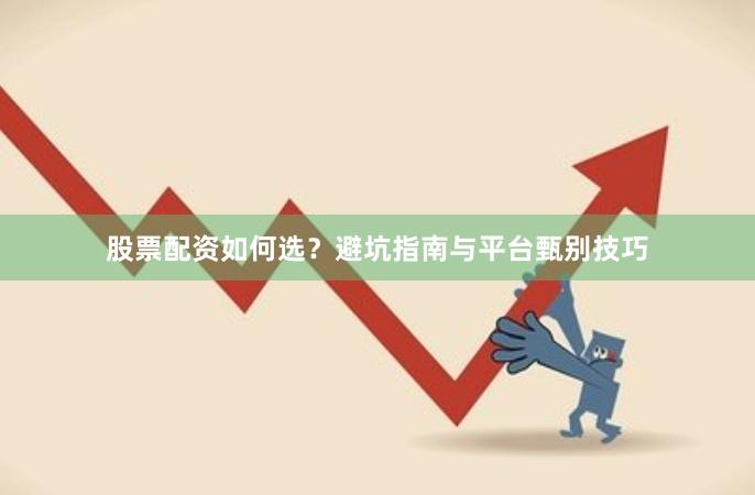 股票配资如何选？避坑指南与平台甄别技巧