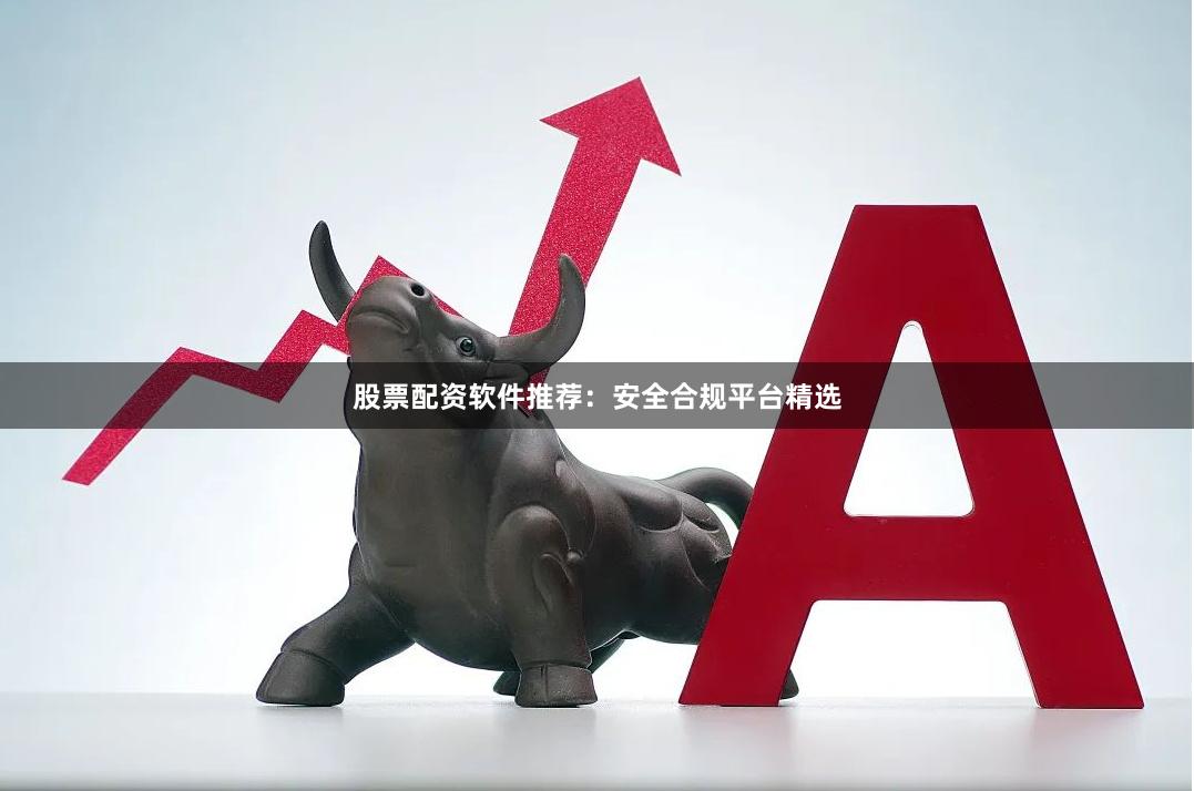 股票配资软件推荐：安全合规平台精选