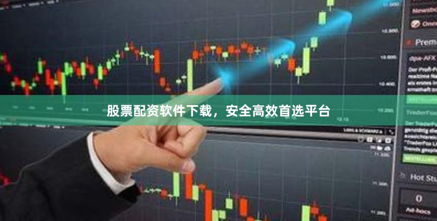 股票配资软件下载，安全高效首选平台